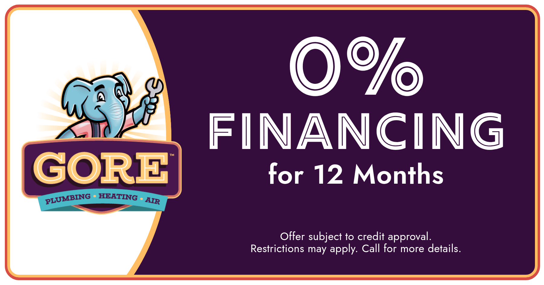 Gore Plumbing Heating and Air coupon offering 0 percent financing for 12 months with approved credit.